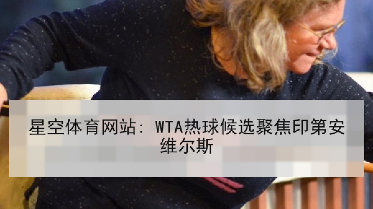 星空体育网站: WTA热球候选聚焦印第安维尔斯 星空体育网站: WTA热球候选聚焦印第安维尔斯