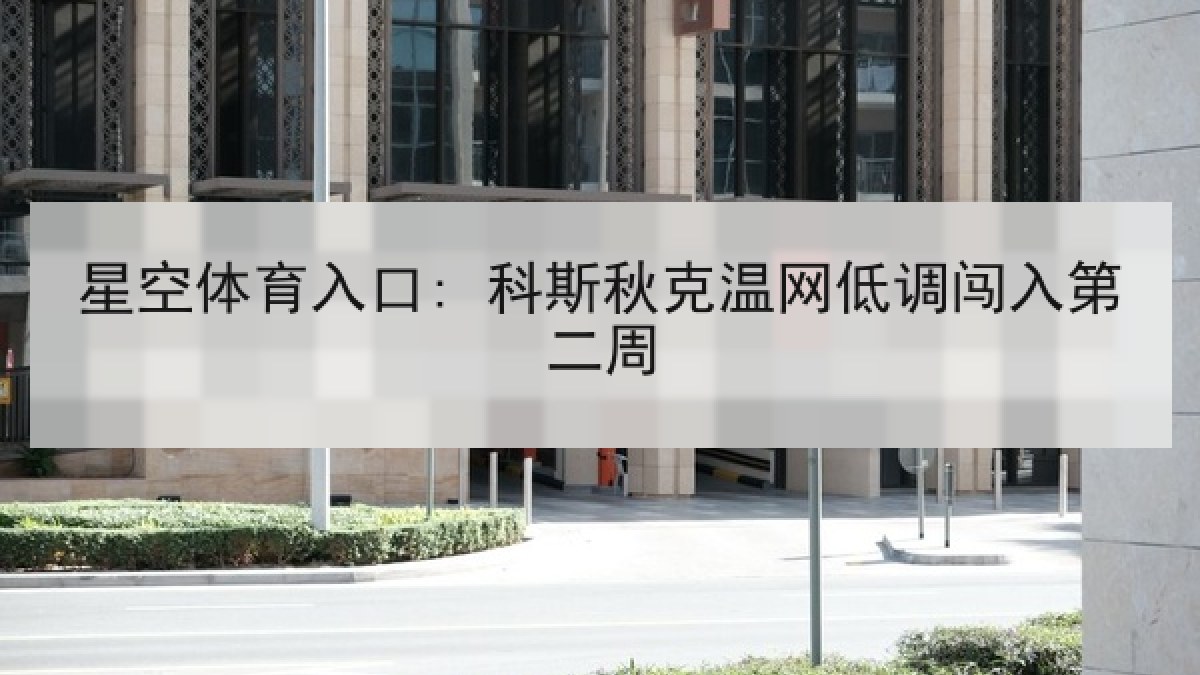 星空体育入口: 科斯秋克温网低调闯入第二周 星空体育入口: 科斯秋克温网低调闯入第二周