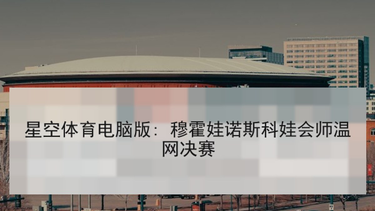 星空体育电脑版: 穆霍娃诺斯科娃会师温网决赛 星空体育电脑版: 穆霍娃诺斯科娃会师温网决赛